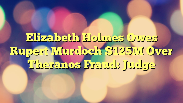 Elizabeth Holmes Owes Rupert Murdoch $125M Over Theranos Fraud: Judge