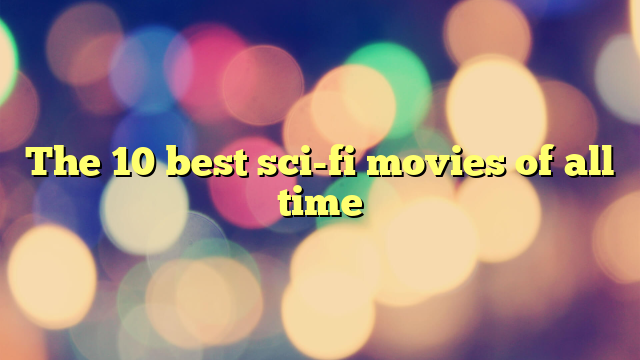 The 10 best sci-fi movies of all time - Media | Cinema | Projection